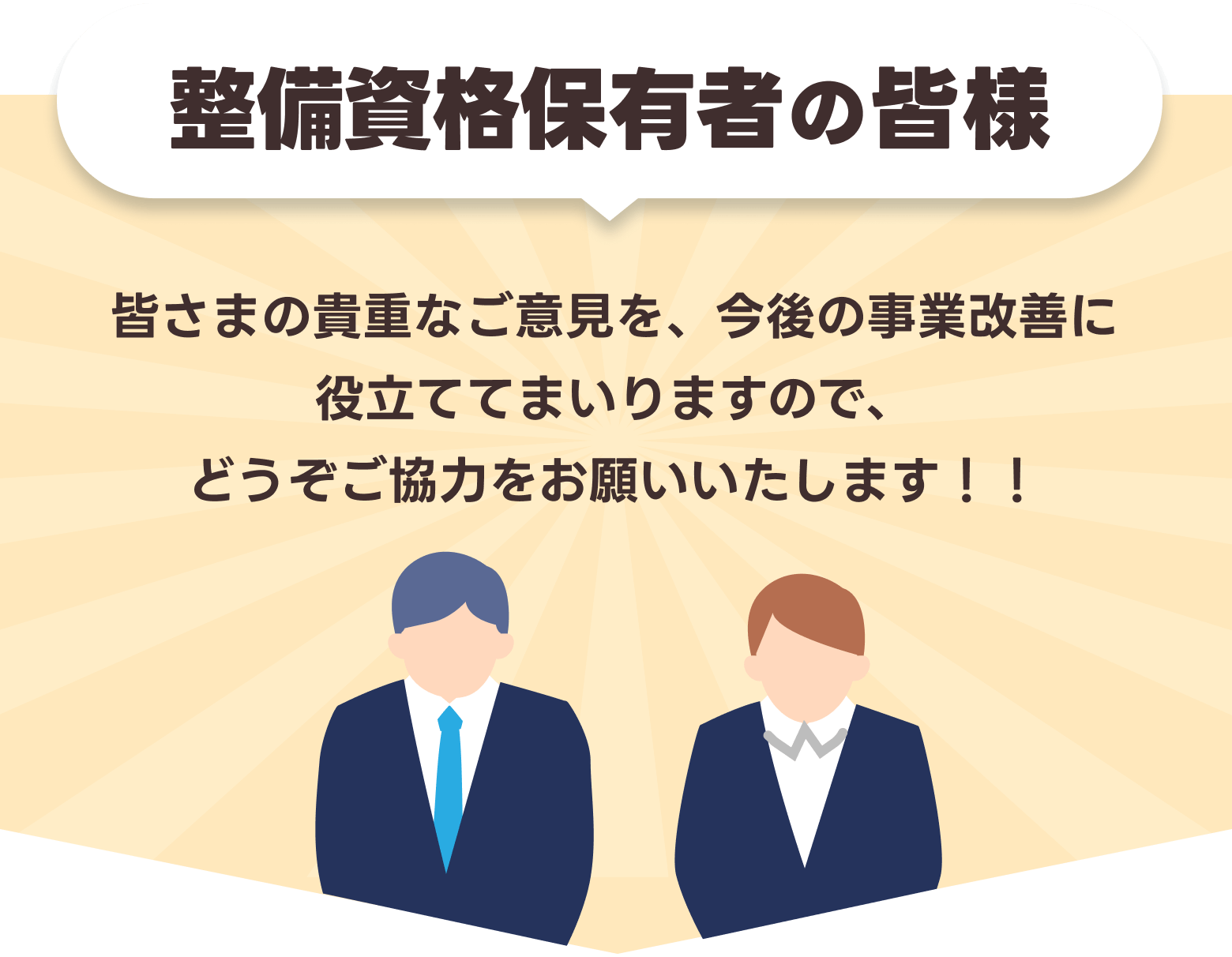 整備資格保有者の皆様、皆さまの貴重なご意見を、今後の事業改善に役立ててまいりますので、どうぞご協力をお願いいたします！！